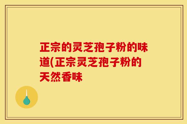 正宗的灵芝孢子粉的味道(正宗灵芝孢子粉的天然香味