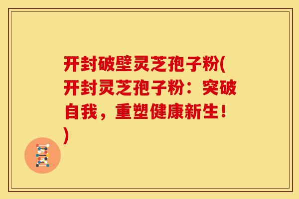 开封破壁灵芝孢子粉(开封灵芝孢子粉：突破自我，重塑健康新生！)