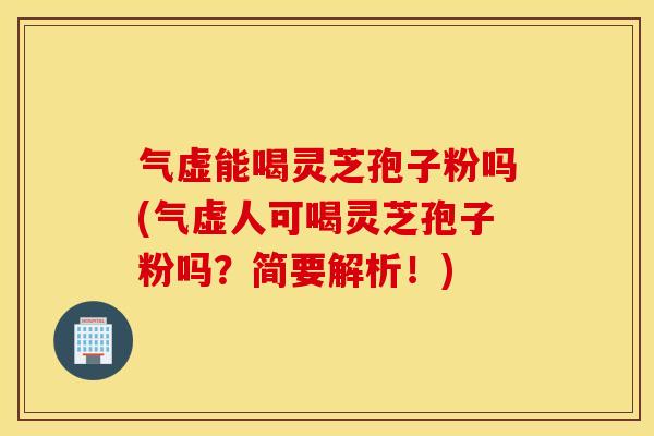 气虚能喝灵芝孢子粉吗(气虚人可喝灵芝孢子粉吗？简要解析！)