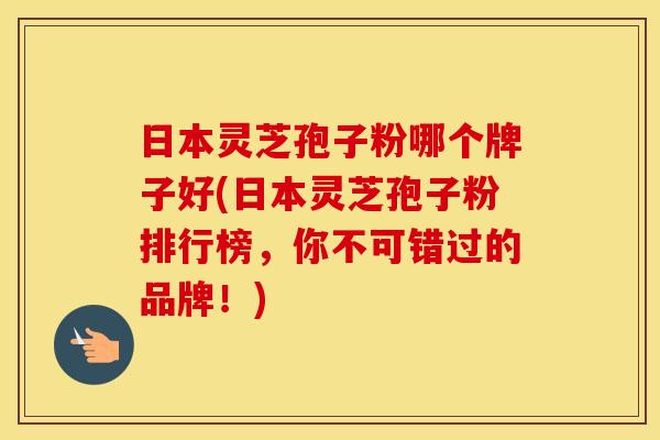 日本灵芝孢子粉哪个牌子好(日本灵芝孢子粉排行榜，你不可错过的品牌！)