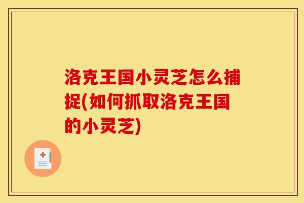 洛克王国小灵芝怎么捕捉(如何抓取洛克王国的小灵芝)