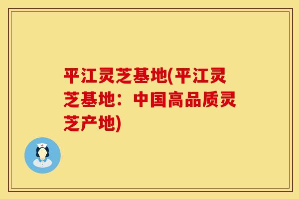 平江灵芝基地(平江灵芝基地：中国高品质灵芝产地)