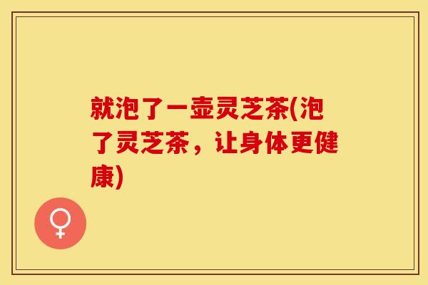 就泡了一壶灵芝茶(泡了灵芝茶，让身体更健康)