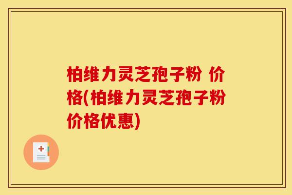 柏维力灵芝孢子粉 价格(柏维力灵芝孢子粉价格优惠)