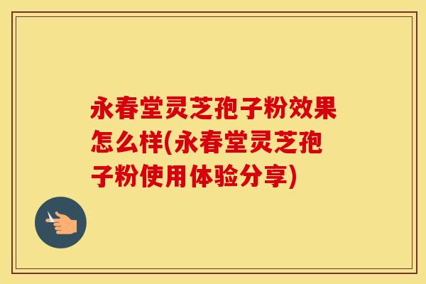 永春堂灵芝孢子粉效果怎么样(永春堂灵芝孢子粉使用体验分享)