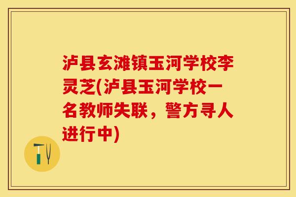 泸县玄滩镇玉河学校李灵芝(泸县玉河学校一名教师失联，警方寻人进行中)