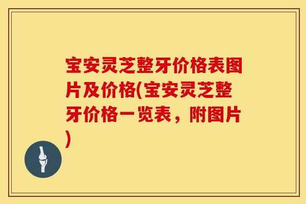 宝安灵芝整牙价格表图片及价格(宝安灵芝整牙价格一览表，附图片)