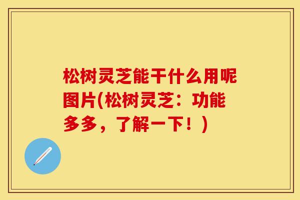 松树灵芝能干什么用呢图片(松树灵芝：功能多多，了解一下！)