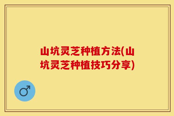山坑灵芝种植方法(山坑灵芝种植技巧分享)