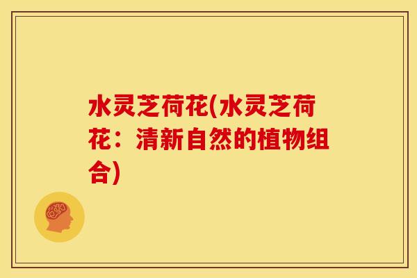 水灵芝荷花(水灵芝荷花：清新自然的植物组合)