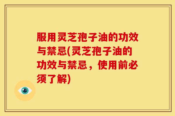 服用灵芝孢子油的功效与禁忌(灵芝孢子油的功效与禁忌，使用前必须了解)
