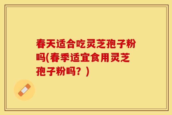 春天适合吃灵芝孢子粉吗(春季适宜食用灵芝孢子粉吗?) 春天适合吃灵芝孢子粉吗(春季适宜食用灵芝孢子粉吗?)