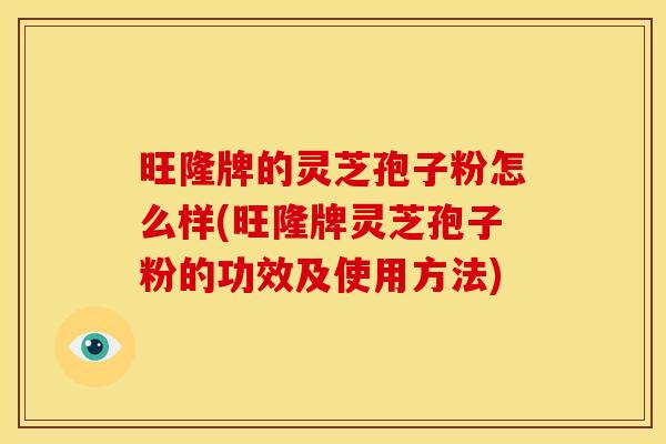 旺隆牌的灵芝孢子粉怎么样(旺隆牌灵芝孢子粉的功效及使用方法)