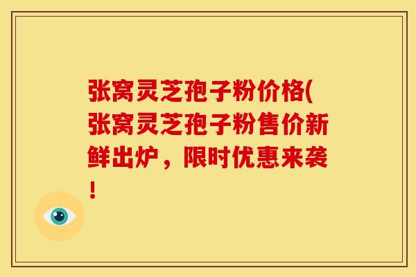 张窝灵芝孢子粉价格(张窝灵芝孢子粉售价新鲜出炉，限时优惠来袭！