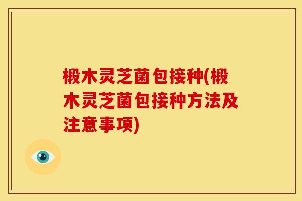 椴木灵芝菌包接种(椴木灵芝菌包接种方法及注意事项) 椴木灵芝菌包接种(椴木灵芝菌包接种方法及注意事项)