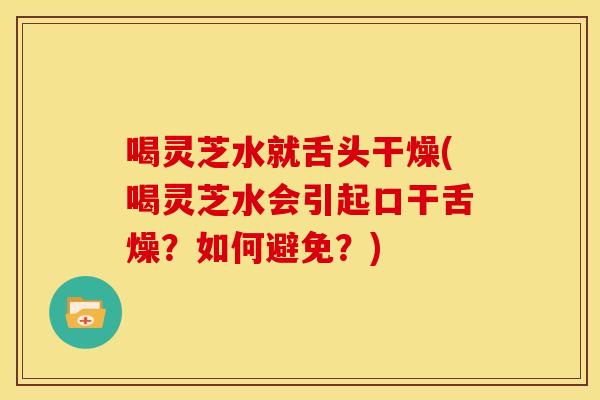 喝灵芝水就舌头干燥(喝灵芝水会引起口干舌燥？如何避免？)
