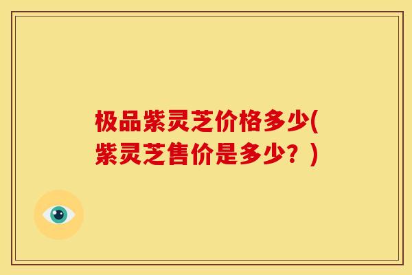 极品紫灵芝价格多少(紫灵芝售价是多少？)