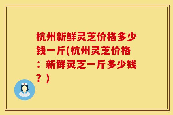 杭州新鲜灵芝价格多少钱一斤(杭州灵芝价格:新鲜灵芝一斤多少钱?) 杭州新鲜灵芝价格多少钱一斤(杭州灵芝价格:新鲜灵芝一斤多少钱?)