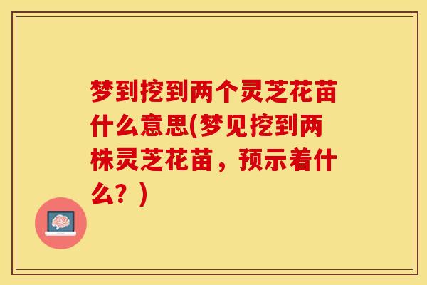 梦到挖到两个灵芝花苗什么意思(梦见挖到两株灵芝花苗，预示着什么？)