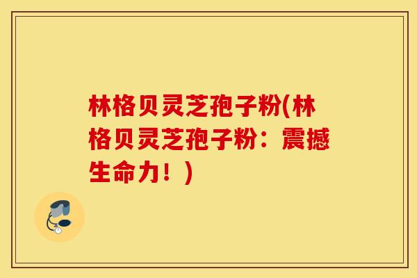 林格贝灵芝孢子粉(林格贝灵芝孢子粉：震撼生命力！)