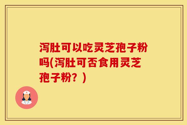泻肚可以吃灵芝孢子粉吗(泻肚可否食用灵芝孢子粉？)