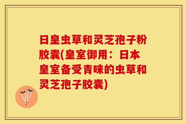 日皇虫草和灵芝孢子粉胶囊(皇室御用：日本皇室备受青睐的虫草和灵芝孢子胶囊)