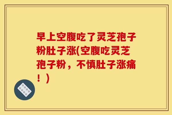 早上空腹吃了灵芝孢子粉肚子涨(空腹吃灵芝孢子粉，不慎肚子涨痛！)