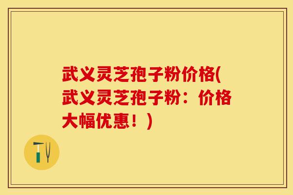 武义灵芝孢子粉价格(武义灵芝孢子粉：价格大幅优惠！)