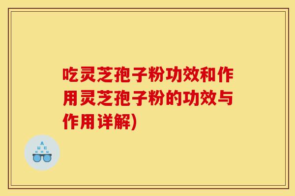 吃灵芝孢子粉功效和作用灵芝孢子粉的功效与作用详解)