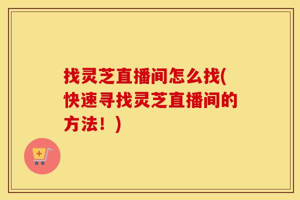 找灵芝直播间怎么找(快速寻找灵芝直播间的方法！)