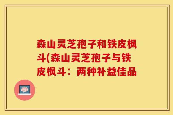 森山灵芝孢子和铁皮枫斗(森山灵芝孢子与铁皮枫斗：两种补益佳品