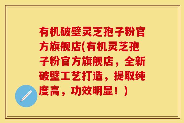 有机破壁灵芝孢子粉官方旗舰店(有机灵芝孢子粉官方旗舰店，全新破壁工艺打造，提取纯度高，功效明显！)