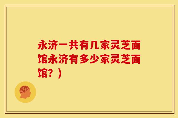 永济一共有几家灵芝面馆永济有多少家灵芝面馆？)