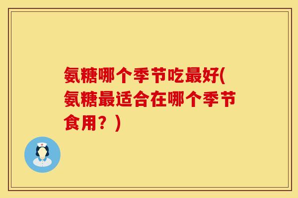 氨糖哪个季节吃最好(氨糖最适合在哪个季节食用？)