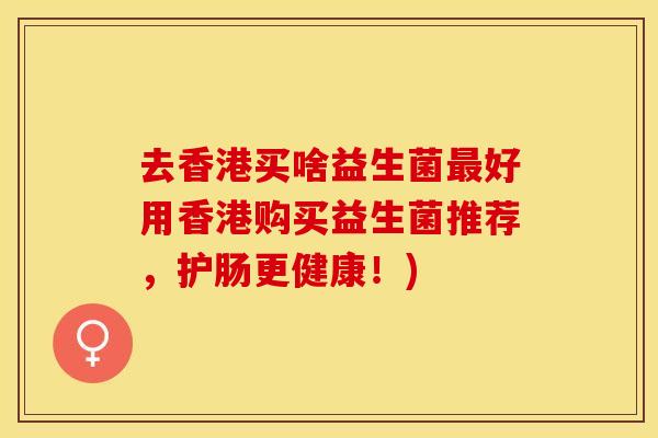 去香港买啥益生菌最好用香港购买益生菌推荐，护肠更健康！)