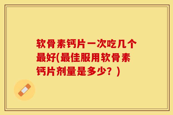 软骨素钙片一次吃几个最好(最佳服用软骨素钙片剂量是多少？)