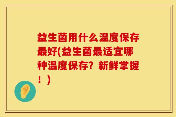 益生菌用什么温度保存最好(益生菌最适宜哪种温度保存？新鲜掌握！)