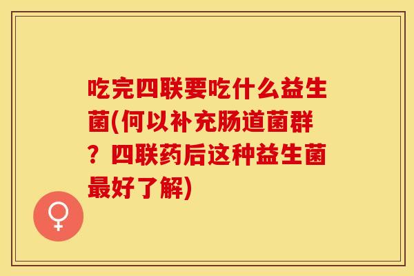 吃完四联要吃什么益生菌(何以补充肠道菌群？四联药后这种益生菌最好了解)