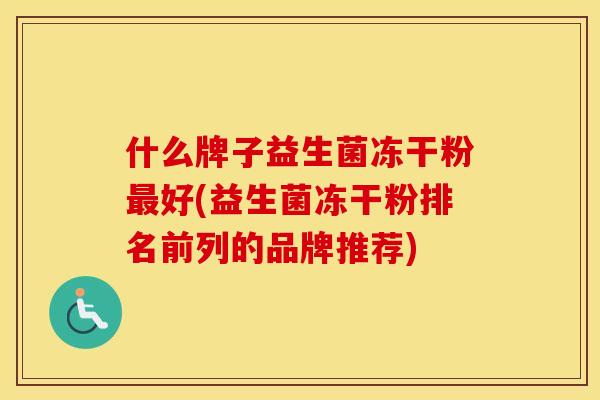 什么牌子益生菌冻干粉最好(益生菌冻干粉排名前列的品牌推荐)