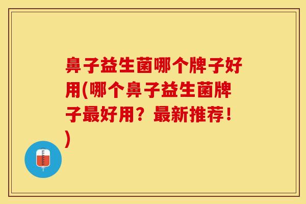 鼻子益生菌哪个牌子好用(哪个鼻子益生菌牌子最好用？最新推荐！)