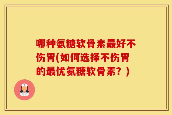 哪种氨糖软骨素最好不伤胃(如何选择不伤胃的最优氨糖软骨素？)