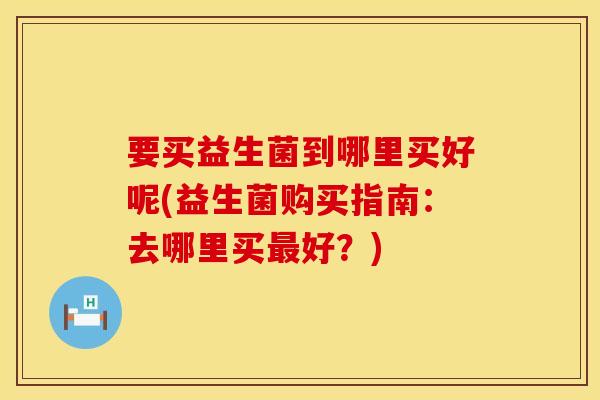 要买益生菌到哪里买好呢(益生菌购买指南：去哪里买最好？)