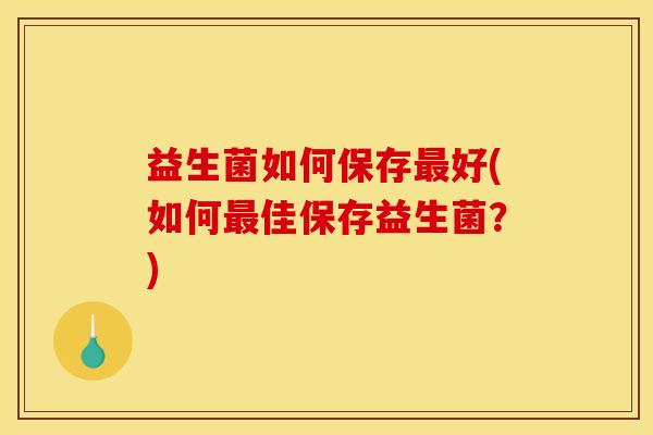 益生菌如何保存最好(如何最佳保存益生菌？)