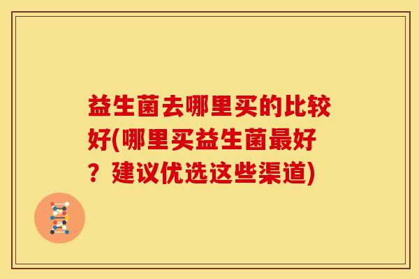 益生菌去哪里买的比较好(哪里买益生菌最好？建议优选这些渠道)