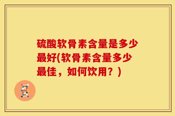 硫酸软骨素含量是多少最好(软骨素含量多少最佳，如何饮用？)