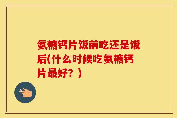 氨糖钙片饭前吃还是饭后(什么时候吃氨糖钙片最好？)