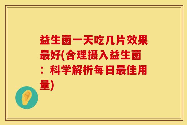 益生菌一天吃几片效果最好(合理摄入益生菌：科学解析每日最佳用量)