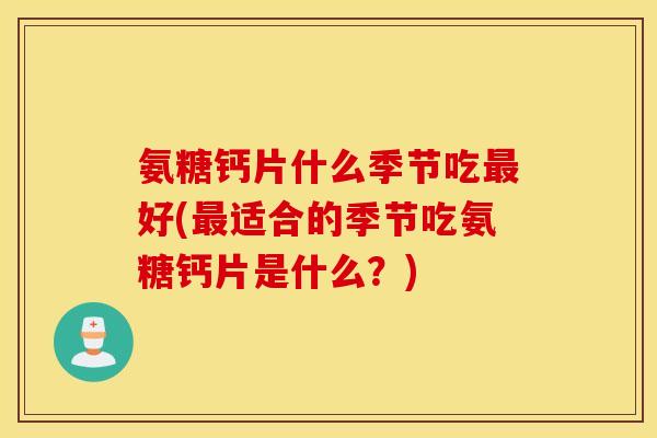 氨糖钙片什么季节吃最好(最适合的季节吃氨糖钙片是什么？)
