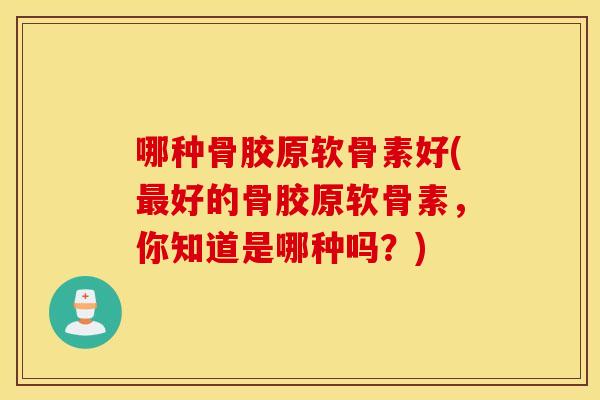 哪种骨胶原软骨素好(最好的骨胶原软骨素，你知道是哪种吗？)