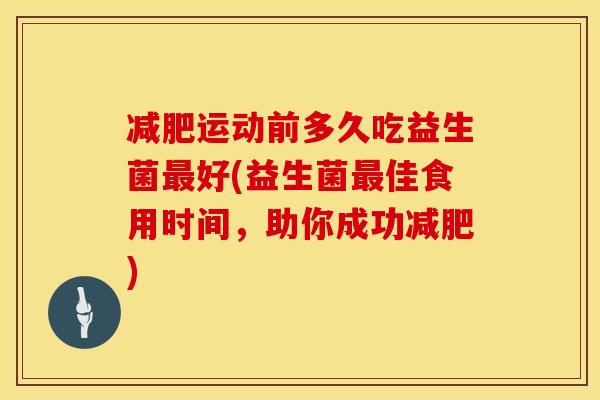 减肥运动前多久吃益生菌最好(益生菌最佳食用时间，助你成功减肥)